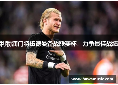 利物浦门将伍德曼备战联赛杯，力争最佳战绩