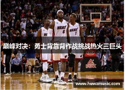 巅峰对决：勇士背靠背作战挑战热火三巨头